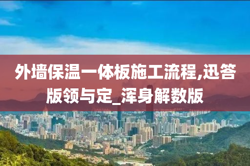 外墙保温一体板施工流程,迅答版领与定_浑身解数版