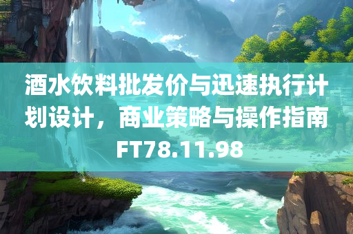 酒水饮料批发价与迅速执行计划设计，商业策略与操作指南 FT78.11.98