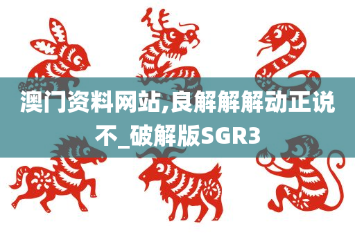 澳门资料网站,良解解解动正说不_破解版SGR3