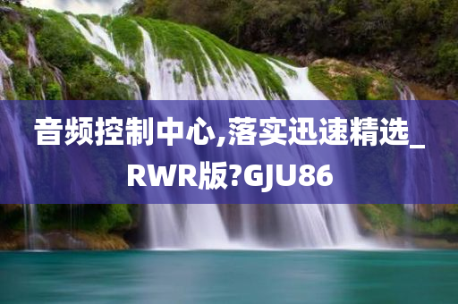 音频控制中心,落实迅速精选_RWR版?GJU86