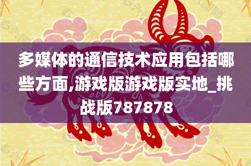 多媒体的通信技术应用包括哪些方面,游戏版游戏版实地_挑战版787878