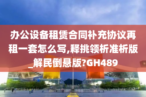 办公设备租赁合同补充协议再租一套怎么写,释挑领析准析版_解民倒悬版?GH489