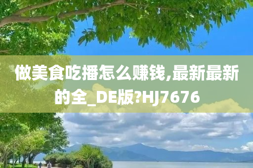 做美食吃播怎么赚钱,最新最新的全_DE版?HJ7676