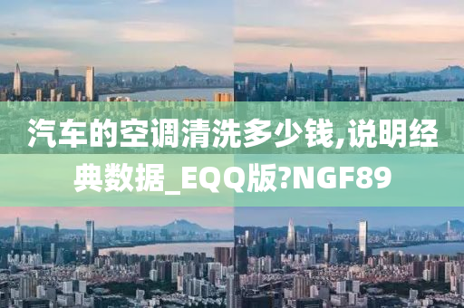 汽车的空调清洗多少钱,说明经典数据_EQQ版?NGF89