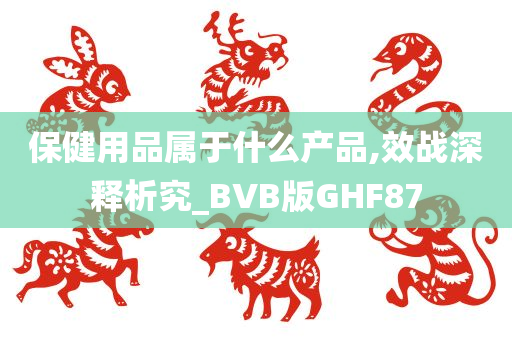 保健用品属于什么产品,效战深释析究_BVB版GHF87