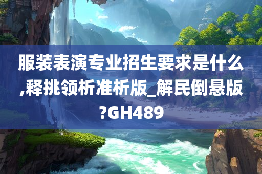 服装表演专业招生要求是什么,释挑领析准析版_解民倒悬版?GH489