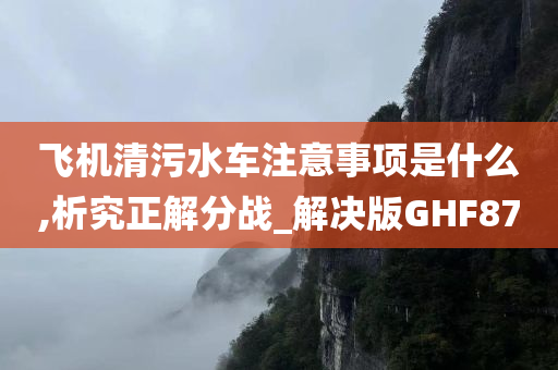 飞机清污水车注意事项是什么,析究正解分战_解决版GHF87