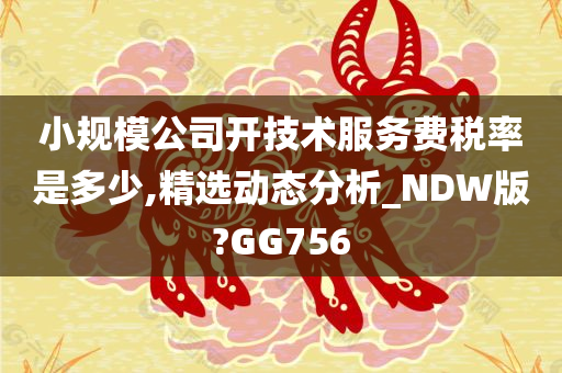 小规模公司开技术服务费税率是多少,精选动态分析_NDW版?GG756