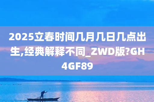 2025立春时间几月几日几点出生,经典解释不同_ZWD版?GH4GF89