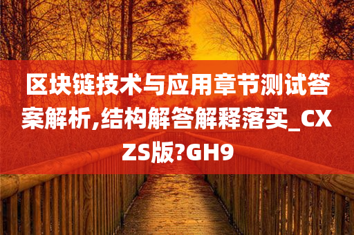 区块链技术与应用章节测试答案解析,结构解答解释落实_CXZS版?GH9