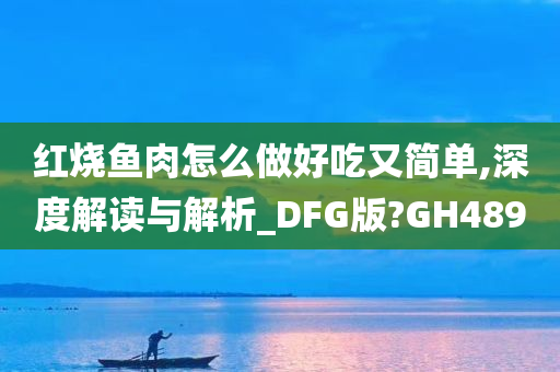 红烧鱼肉怎么做好吃又简单,深度解读与解析_DFG版?GH489