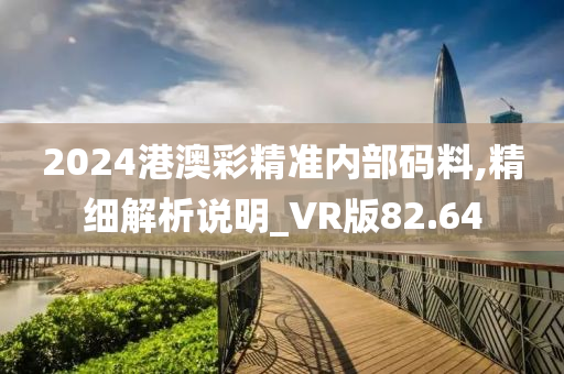 2024港澳彩精准内部码料,精细解析说明_VR版82.64