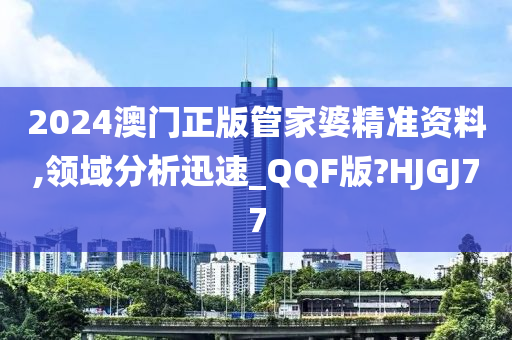 2024澳门正版管家婆精准资料,领域分析迅速_QQF版?HJGJ77