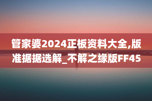 管家婆2024正板资料大全,版准据据选解_不解之缘版FF45