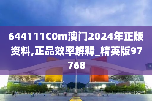 644111C0m澳门2024年正版资料,正品效率解释_精英版97768