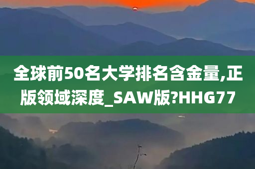 全球前50名大学排名含金量,正版领域深度_SAW版?HHG77