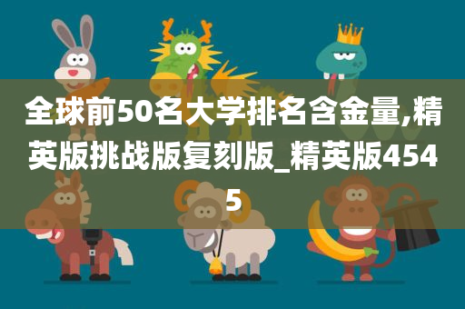 全球前50名大学排名含金量,精英版挑战版复刻版_精英版4545