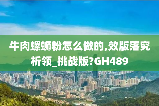 牛肉螺蛳粉怎么做的,效版落究析领_挑战版?GH489