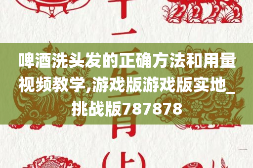 啤酒洗头发的正确方法和用量视频教学,游戏版游戏版实地_挑战版787878