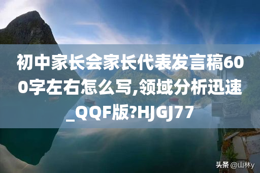 初中家长会家长代表发言稿600字左右怎么写,领域分析迅速_QQF版?HJGJ77