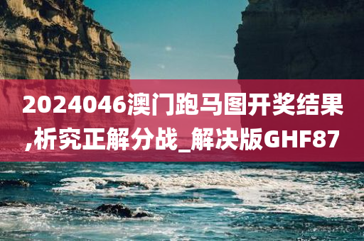 2024046澳门跑马图开奖结果,析究正解分战_解决版GHF87