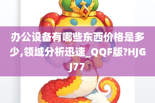 办公设备有哪些东西价格是多少,领域分析迅速_QQF版?HJGJ77