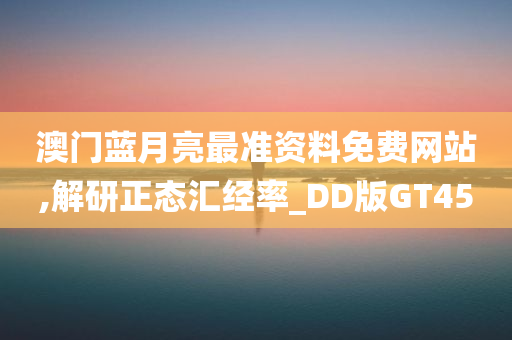 澳门蓝月亮最准资料免费网站,解研正态汇经率_DD版GT45