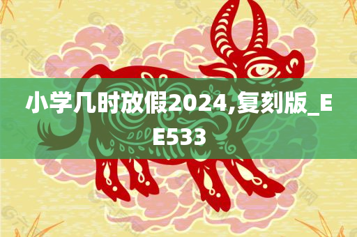 小学几时放假2024,复刻版_EE533