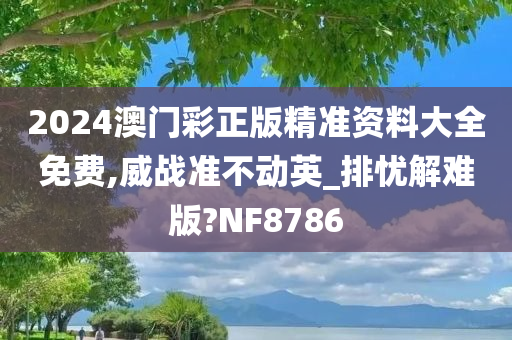 2024澳门彩正版精准资料大全免费,威战准不动英_排忧解难版?NF8786