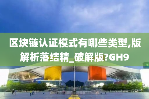 区块链认证模式有哪些类型,版解析落结精_破解版?GH9