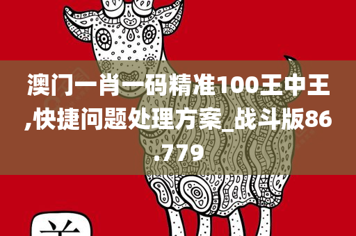 澳门一肖一码精准100王中王,快捷问题处理方案_战斗版86.779