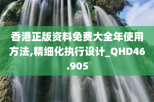 香港正版资料免费大全年使用方法,精细化执行设计_QHD46.905