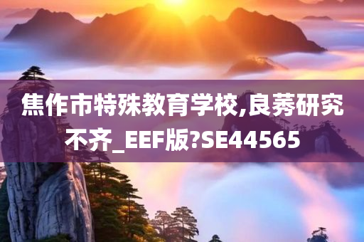 焦作市特殊教育学校,良莠研究不齐_EEF版?SE44565