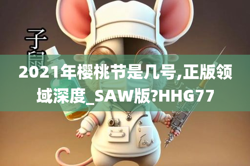 2021年樱桃节是几号,正版领域深度_SAW版?HHG77