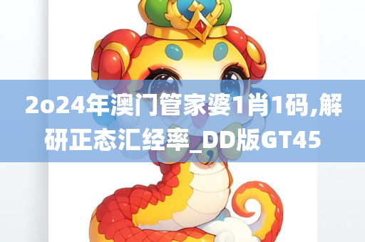 2o24年澳门管家婆1肖1码,解研正态汇经率_DD版GT45