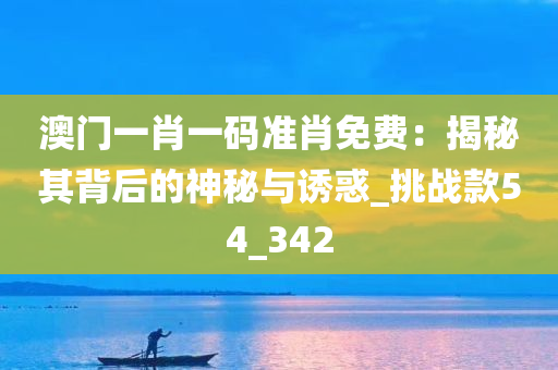 澳门一肖一码准肖免费：揭秘其背后的神秘与诱惑_挑战款54_342