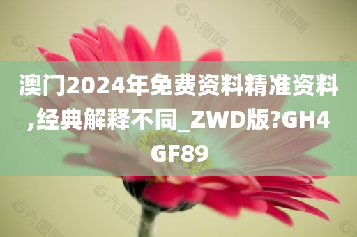 澳门2024年免费资料精准资料,经典解释不同_ZWD版?GH4GF89