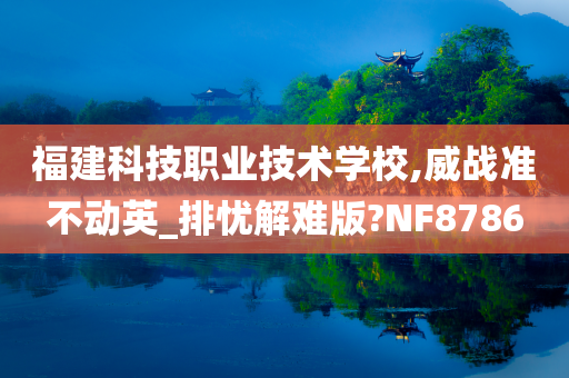 福建科技职业技术学校,威战准不动英_排忧解难版?NF8786