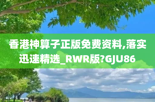 香港神算子正版免费资料,落实迅速精选_RWR版?GJU86