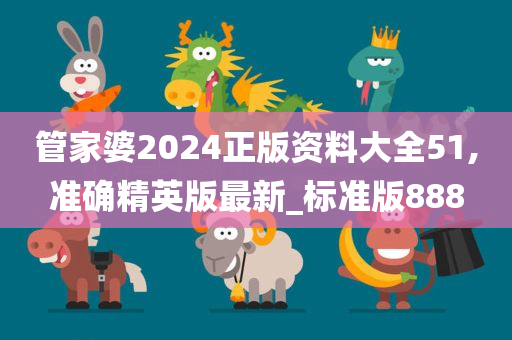 管家婆2024正版资料大全51,准确精英版最新_标准版888