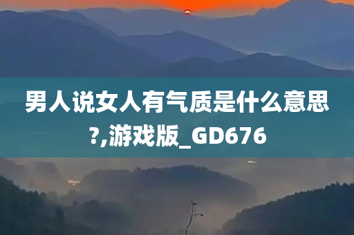 男人说女人有气质是什么意思?,游戏版_GD676