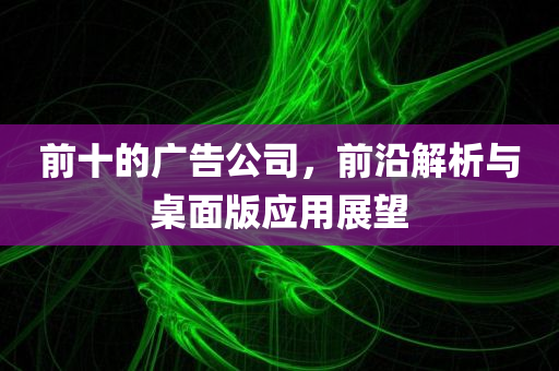 前十的广告公司，前沿解析与桌面版应用展望