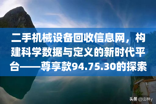 二手机械设备回收信息网，构建科学数据与定义的新时代平台——尊享款94.75.30的探索