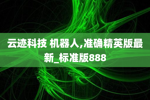 云迹科技 机器人,准确精英版最新_标准版888