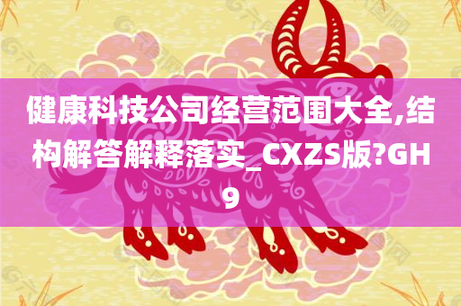 健康科技公司经营范围大全,结构解答解释落实_CXZS版?GH9