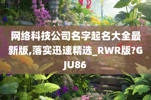 网络科技公司名字起名大全最新版,落实迅速精选_RWR版?GJU86