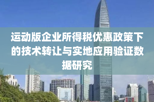 运动版企业所得税优惠政策下的技术转让与实地应用验证数据研究