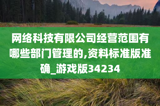 网络科技有限公司经营范围有哪些部门管理的,资料标准版准确_游戏版34234