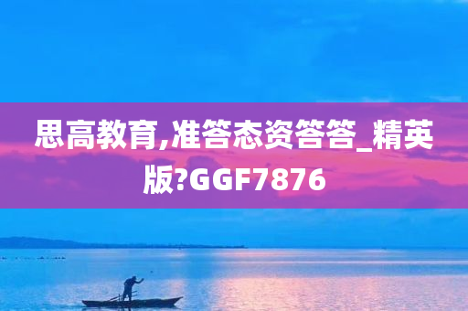 思高教育,准答态资答答_精英版?GGF7876