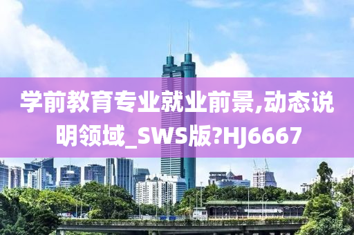 学前教育专业就业前景,动态说明领域_SWS版?HJ6667